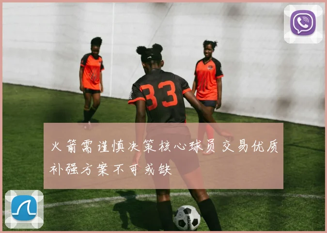 火箭需谨慎决策核心球员交易优质补强方案不可或缺