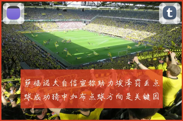 萨福诺夫自信宣称助力埃泽罚丢点球成功猜中加布点球方向是关键因素