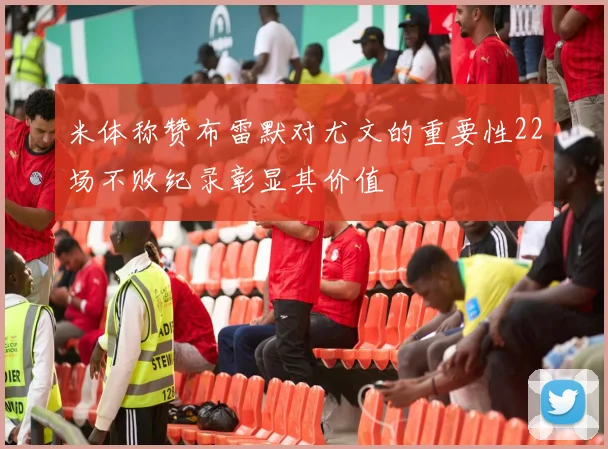 米体称赞布雷默对尤文的重要性22场不败纪录彰显其价值