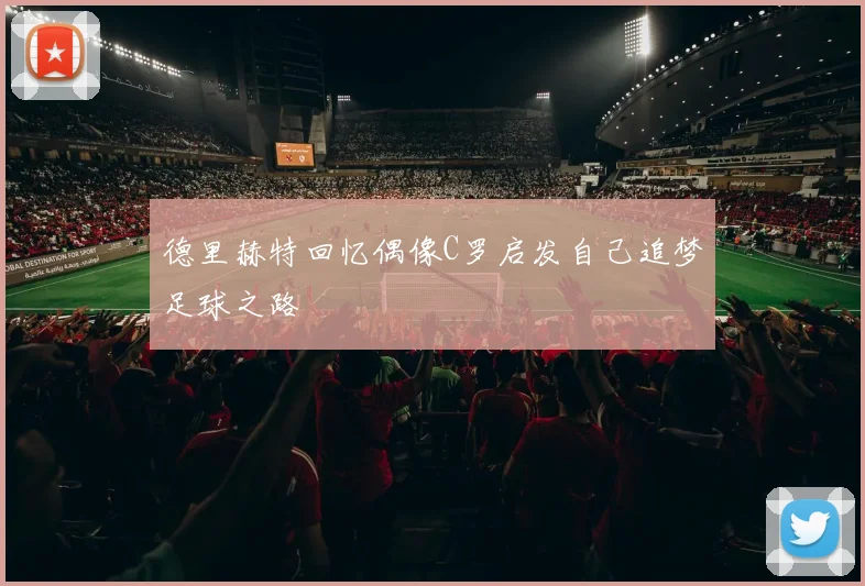 德里赫特回忆偶像C罗启发自己追梦足球之路