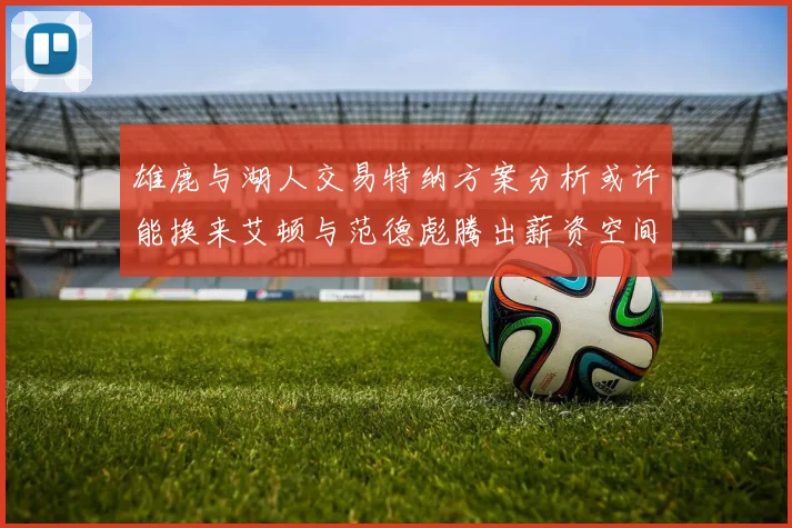 雄鹿与湖人交易特纳方案分析或许能换来艾顿与范德彪腾出薪资空间
