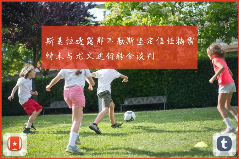 斯基拉透露那不勒斯坚定信任梅雷特未与尤文进行转会谈判