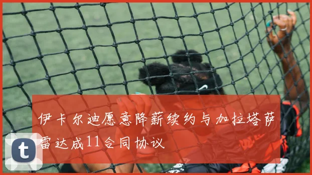 伊卡尔迪愿意降薪续约与加拉塔萨雷达成11合同协议