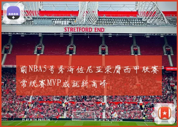 前NBA5号秀海佐尼亚荣膺西甲联赛常规赛MVP成就新高峰