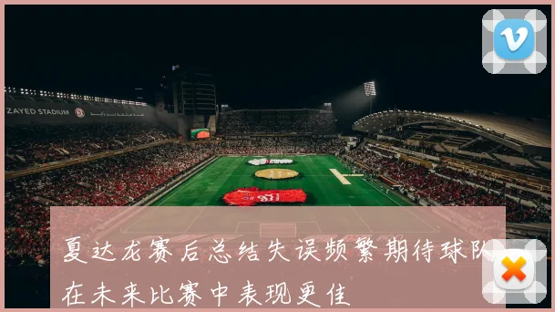 夏达龙赛后总结失误频繁期待球队在未来比赛中表现更佳