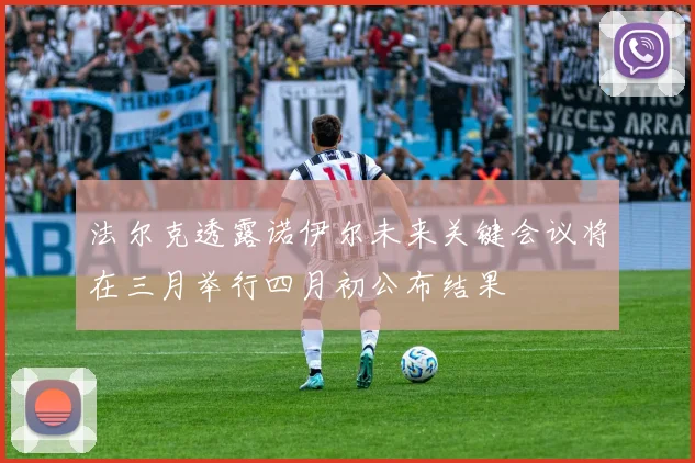 法尔克透露诺伊尔未来关键会议将在三月举行四月初公布结果