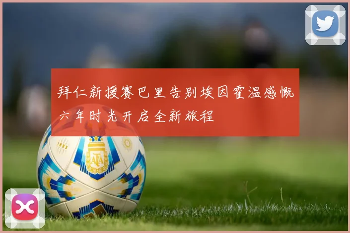 拜仁新援赛巴里告别埃因霍温感慨六年时光开启全新旅程