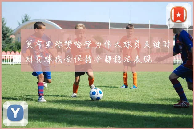 莫布里称赞哈登为伟大球员关键时刻罚球我会保持冷静稳定表现