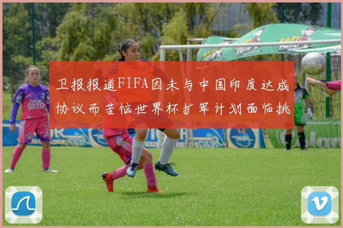 卫报报道FIFA因未与中国印度达成协议而苦恼世界杯扩军计划面临挑战