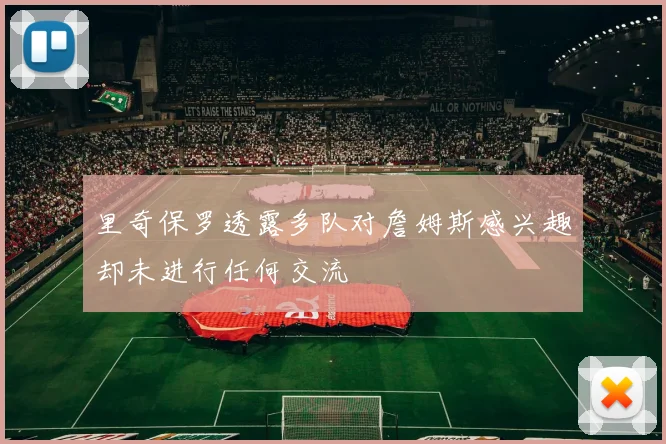 里奇保罗透露多队对詹姆斯感兴趣却未进行任何交流