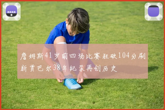 詹姆斯41岁前四场比赛狂砍104分刷新贾巴尔38年纪录再创历史