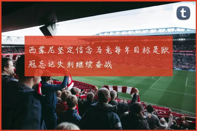 西蒙尼坚定信念马竞每年目标是欧冠忘记失利继续奋战