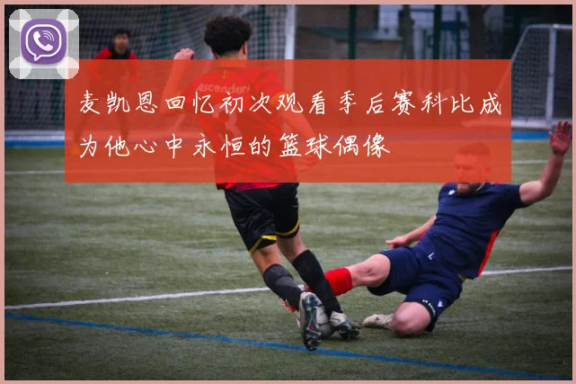 麦凯恩回忆初次观看季后赛科比成为他心中永恒的篮球偶像