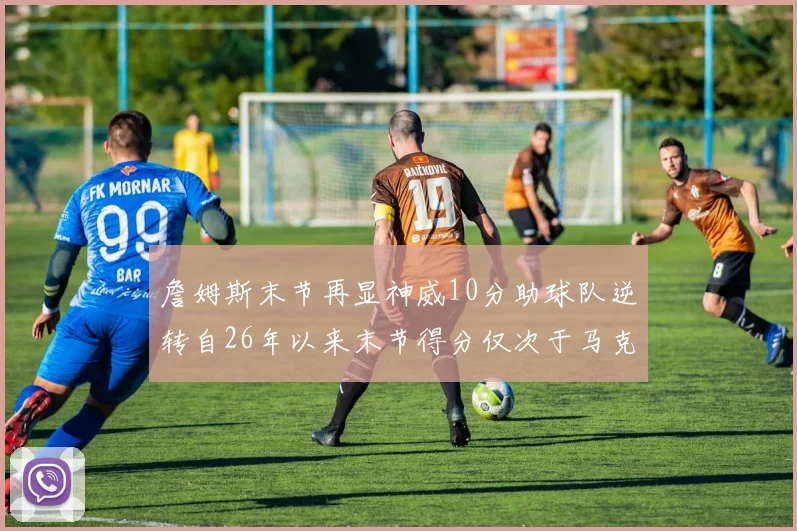 詹姆斯末节再显神威10分助球队逆转自26年以来末节得分仅次于马克西