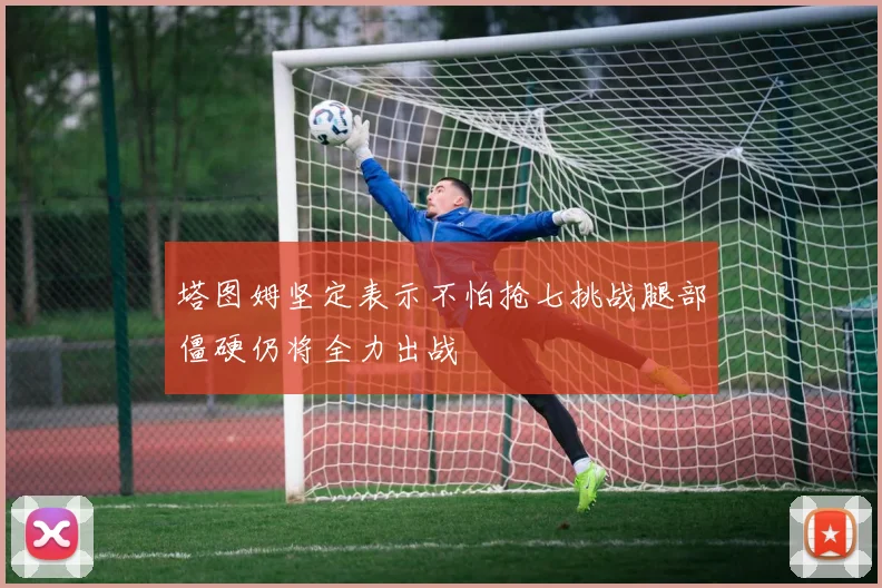 塔图姆坚定表示不怕抢七挑战腿部僵硬仍将全力出战
