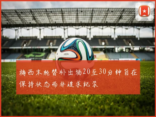 梅西末轮替补出场20至30分钟旨在保持状态而非追求纪录