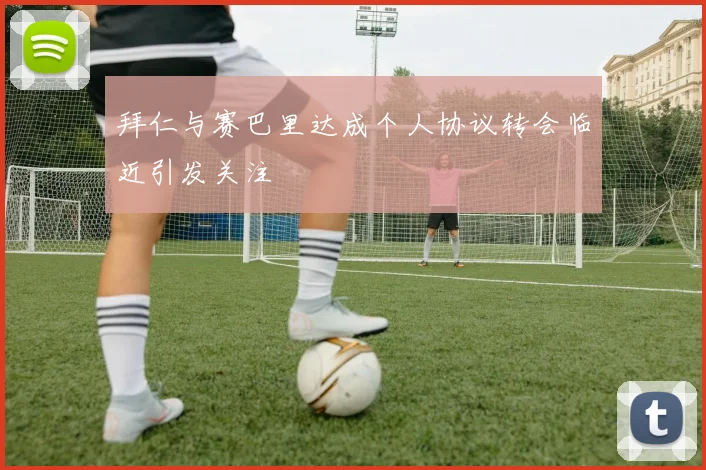 拜仁与赛巴里达成个人协议转会临近引发关注