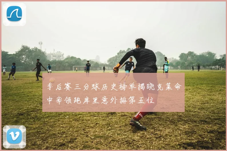 季后赛三分球历史榜单揭晓克莱命中率领跑库里意外排第五位