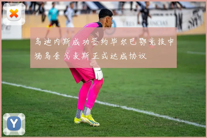 乌迪内斯成功签约毕尔巴鄂竞技中场乌奈戈麦斯正式达成协议