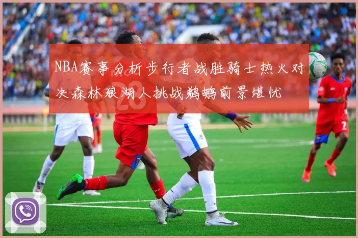 NBA赛事分析步行者战胜骑士热火对决森林狼湖人挑战鹈鹕前景堪忧