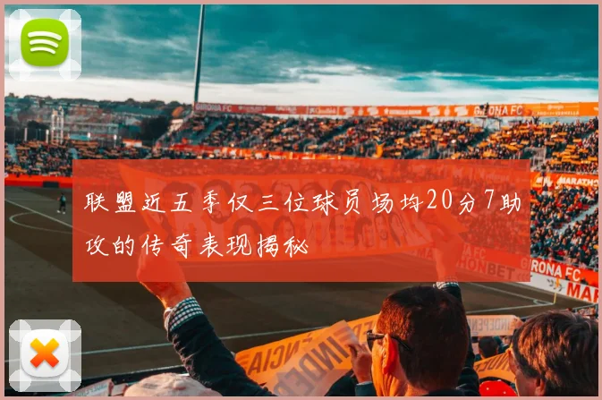 联盟近五季仅三位球员场均20分7助攻的传奇表现揭秘