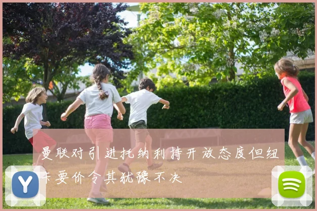曼联对引进托纳利持开放态度但纽卡要价令其犹豫不决