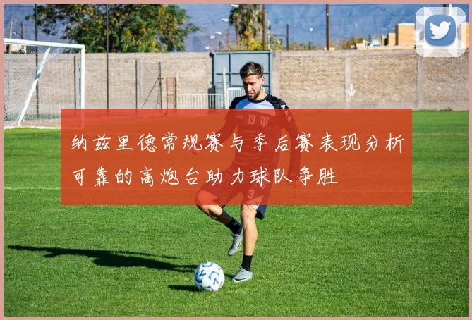 纳兹里德常规赛与季后赛表现分析可靠的高炮台助力球队争胜