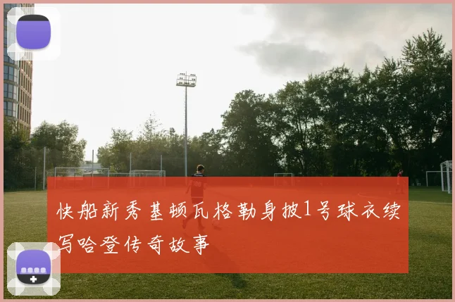 快船新秀基顿瓦格勒身披1号球衣续写哈登传奇故事