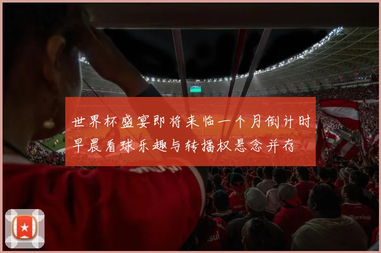 世界杯盛宴即将来临一个月倒计时早晨看球乐趣与转播权悬念并存