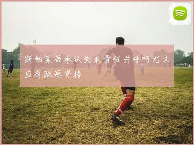 斯帕莱蒂承认失利责任并呼吁尤文应有欧冠资格