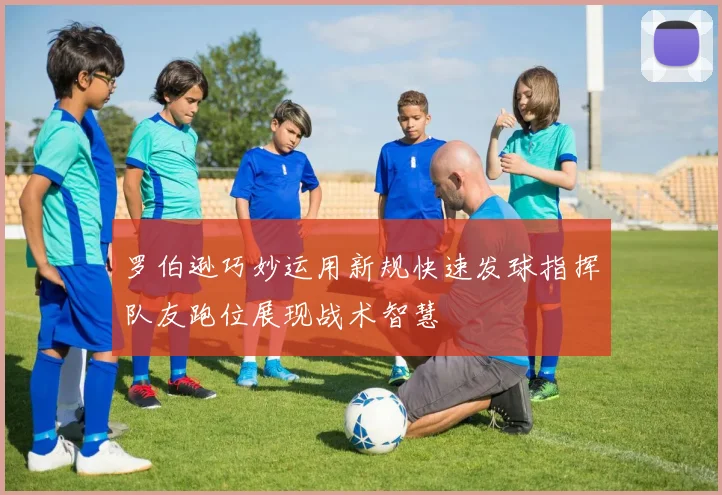 罗伯逊巧妙运用新规快速发球指挥队友跑位展现战术智慧